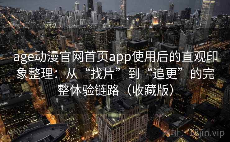 age动漫官网首页app使用后的直观印象整理：从“找片”到“追更”的完整体验链路（收藏版）