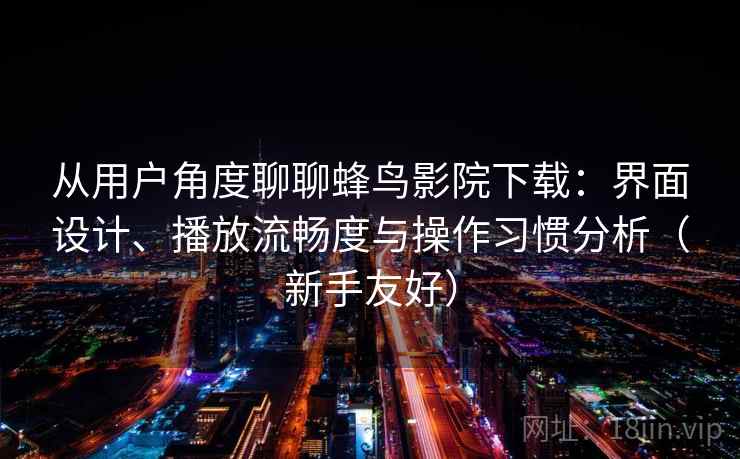 从用户角度聊聊蜂鸟影院下载：界面设计、播放流畅度与操作习惯分析（新手友好）