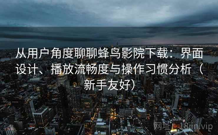 从用户角度聊聊蜂鸟影院下载:界面设计、播放流畅度与操作习惯分析(新手友好) 从用户角度聊聊蜂鸟影院下载:界面设计、播放流畅度与操作习惯分析(新手友好)