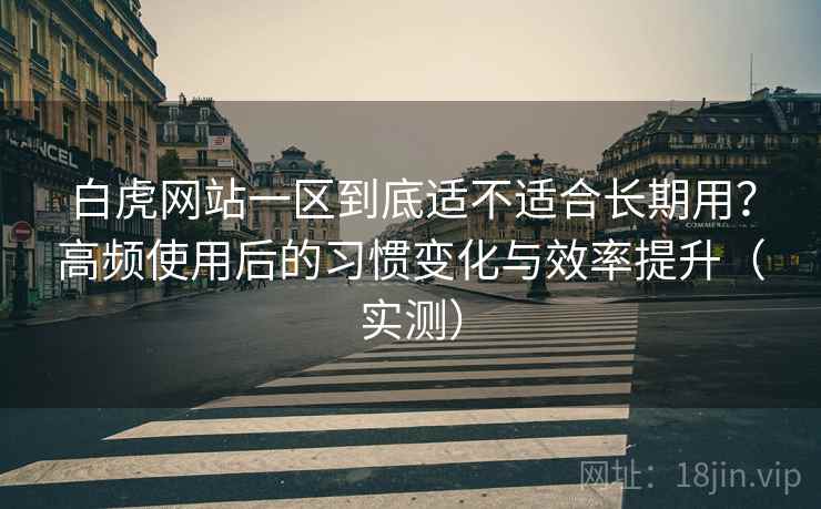 白虎网站一区到底适不适合长期用？高频使用后的习惯变化与效率提升（实测）