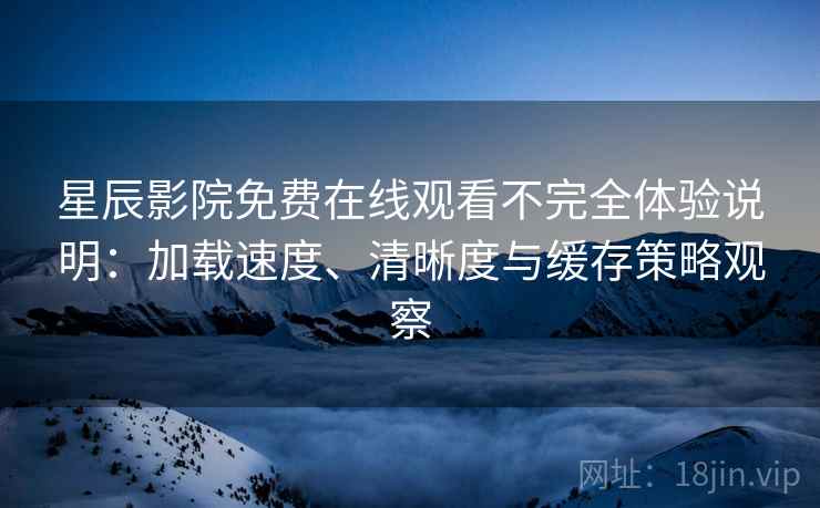 星辰影院免费在线观看不完全体验说明：加载速度、清晰度与缓存策略观察