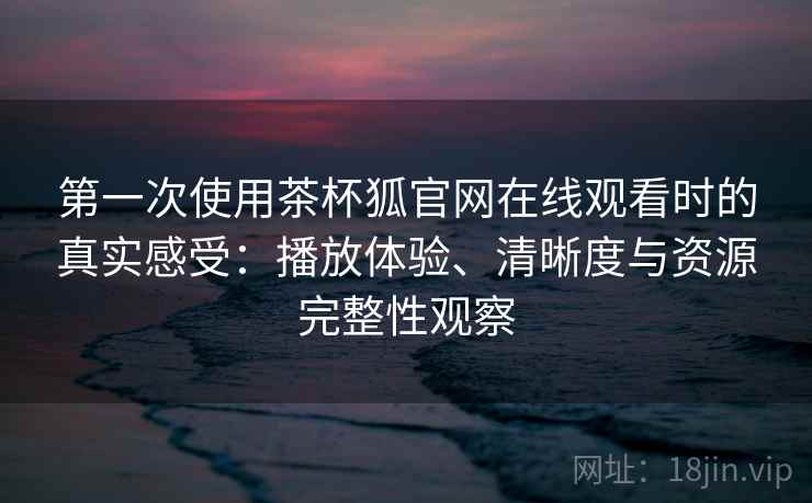 第一次使用茶杯狐官网在线观看时的真实感受：播放体验、清晰度与资源完整性观察