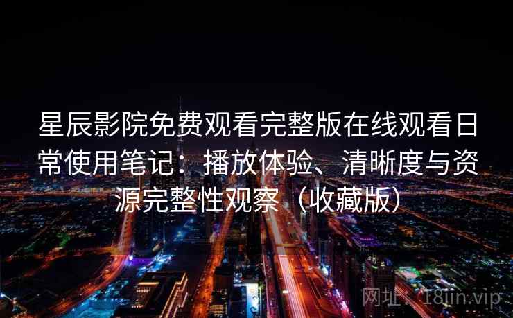 星辰影院免费观看完整版在线观看日常使用笔记:播放体验、清晰度与资源完整性观察(收藏版) 星辰影院免费观看完整版在线观看日常使用笔记:播放体验、清晰度与资源完整性观察(收藏版)