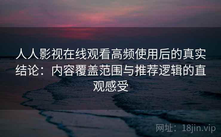 人人影视在线观看高频使用后的真实结论：内容覆盖范围与推荐逻辑的直观感受