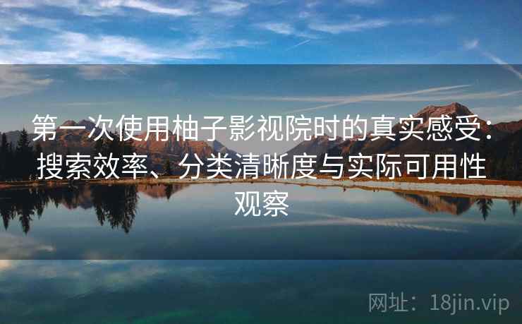 第一次使用柚子影视院时的真实感受：搜索效率、分类清晰度与实际可用性观察