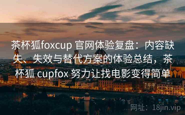 茶杯狐foxcup 官网体验复盘：内容缺失、失效与替代方案的体验总结，茶杯狐 cupfox 努力让找电影变得简单