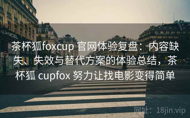 茶杯狐foxcup 官网体验复盘：内容缺失、失效与替代方案的体验总结，茶杯狐 cupfox 努力让找电影变得简单