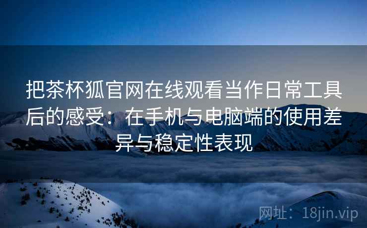 把茶杯狐官网在线观看当作日常工具后的感受:在手机与电脑端的使用差异与稳定性表现 把茶杯狐官网在线观看当作日常工具后的感受:在手机与电脑端的使用差异与稳定性表现