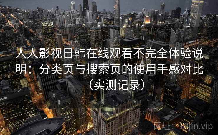 人人影视日韩在线观看不完全体验说明：分类页与搜索页的使用手感对比（实测记录）