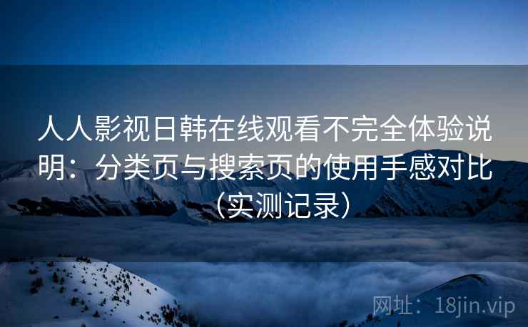 人人影视日韩在线观看不完全体验说明：分类页与搜索页的使用手感对比（实测记录）