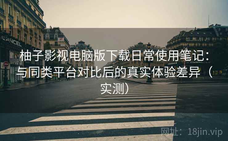 柚子影视电脑版下载日常使用笔记：与同类平台对比后的真实体验差异（实测）