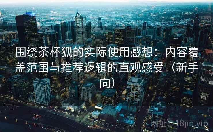 围绕茶杯狐的实际使用感想：内容覆盖范围与推荐逻辑的直观感受（新手向）