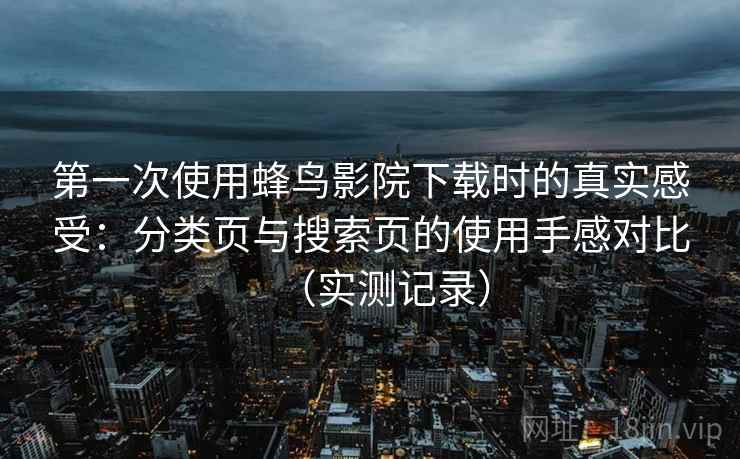 第一次使用蜂鸟影院下载时的真实感受：分类页与搜索页的使用手感对比（实测记录）