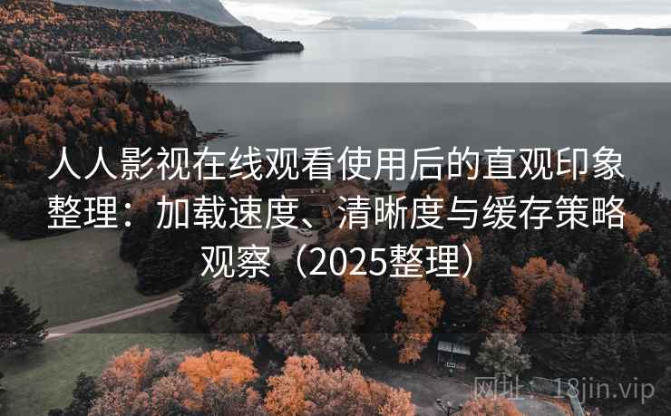 人人影视在线观看使用后的直观印象整理：加载速度、清晰度与缓存策略观察（2025整理）