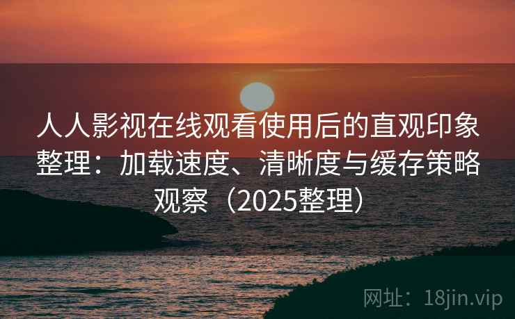 人人影视在线观看使用后的直观印象整理:加载速度、清晰度与缓存策略观察(2025整理) 人人影视在线观看使用后的直观印象整理:加载速度、清晰度与缓存策略观察(2025整理)