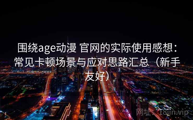 围绕age动漫 官网的实际使用感想：常见卡顿场景与应对思路汇总（新手友好）