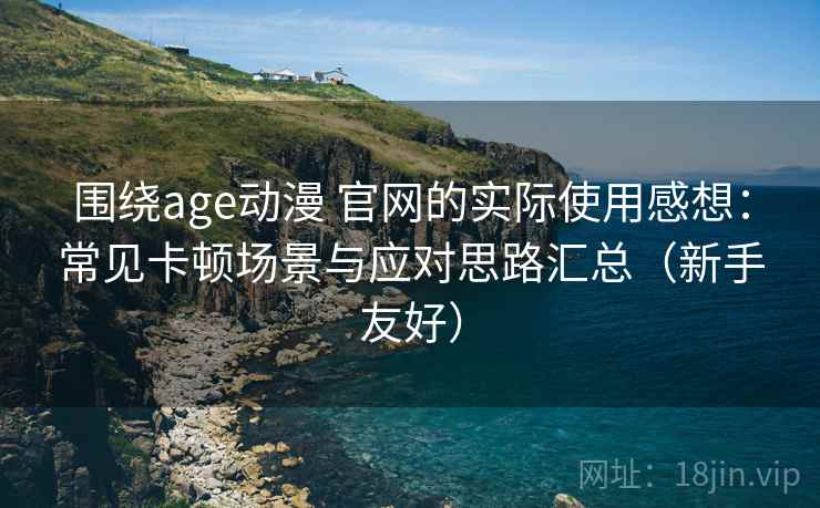 围绕age动漫 官网的实际使用感想:常见卡顿场景与应对思路汇总(新手友好) 围绕age动漫 官网的实际使用感想:常见卡顿场景与应对思路汇总(新手友好)