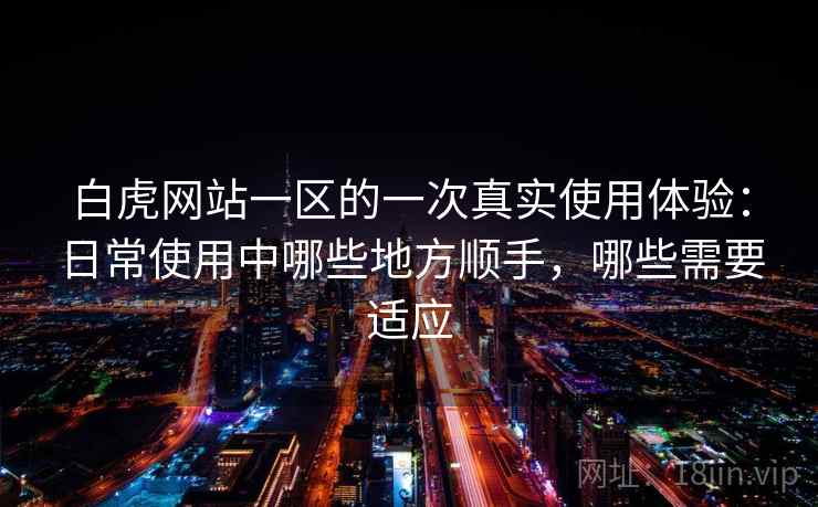 白虎网站一区的一次真实使用体验:日常使用中哪些地方顺手,哪些需要适应 白虎网站一区的一次真实使用体验:日常使用中哪些地方顺手,哪些需要适应