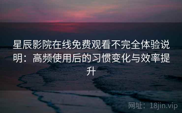 星辰影院在线免费观看不完全体验说明：高频使用后的习惯变化与效率提升