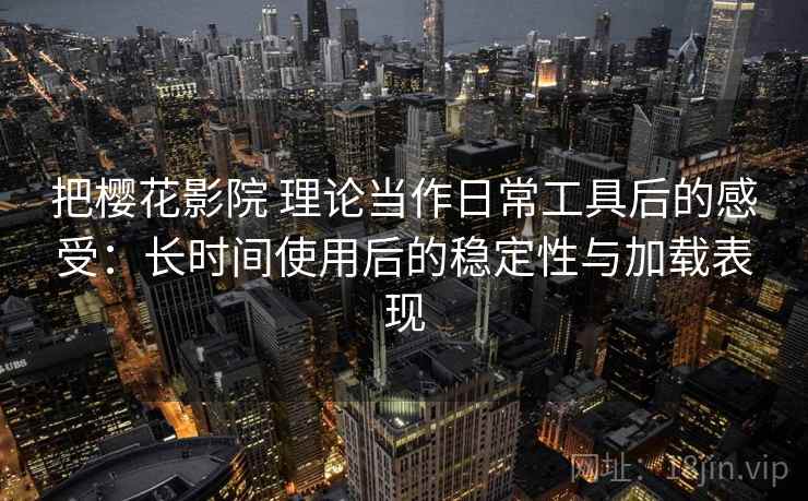 把樱花影院 理论当作日常工具后的感受：长时间使用后的稳定性与加载表现