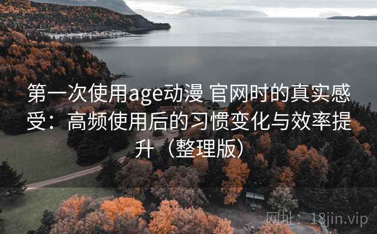 第一次使用age动漫 官网时的真实感受：高频使用后的习惯变化与效率提升（整理版）