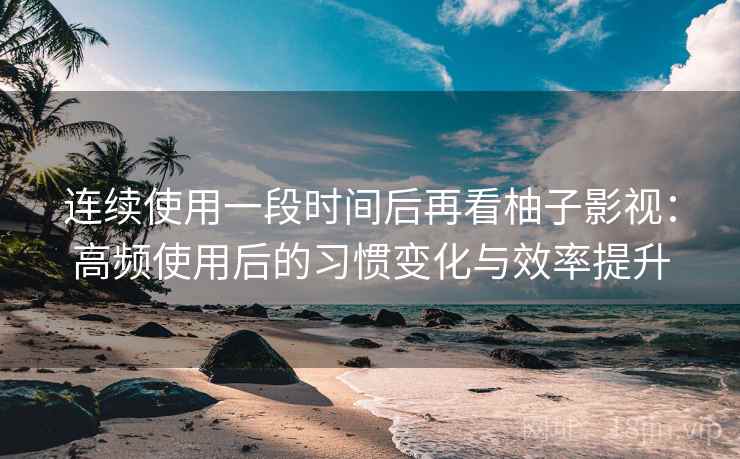 连续使用一段时间后再看柚子影视:高频使用后的习惯变化与效率提升 连续使用一段时间后再看柚子影视:高频使用后的习惯变化与效率提升
