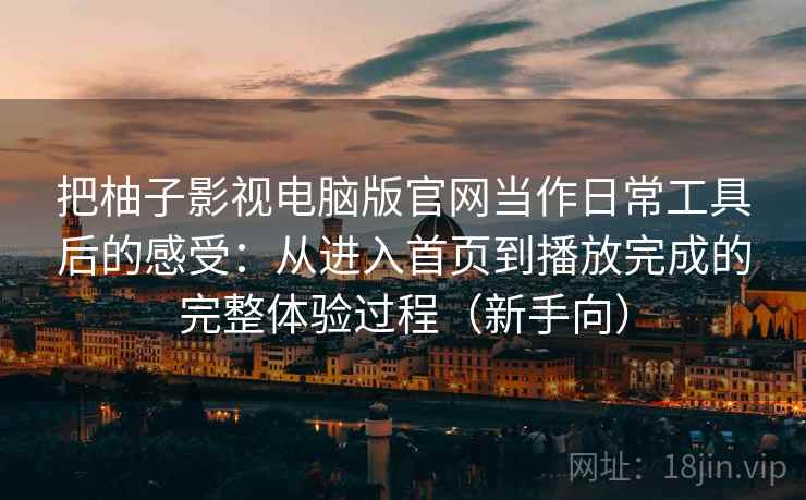 把柚子影视电脑版官网当作日常工具后的感受：从进入首页到播放完成的完整体验过程（新手向）