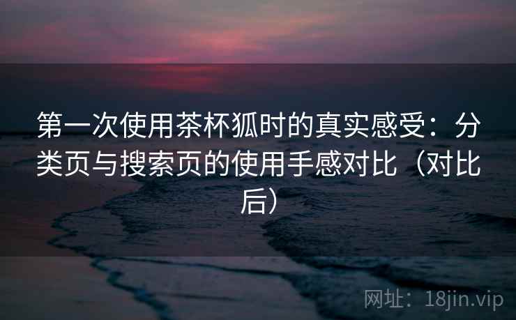第一次使用茶杯狐时的真实感受：分类页与搜索页的使用手感对比（对比后）