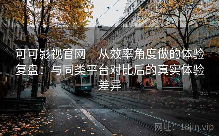 可可影视官网｜从效率角度做的体验复盘：与同类平台对比后的真实体验差异