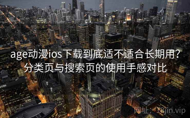 age动漫ios下载到底适不适合长期用?分类页与搜索页的使用手感对比 age动漫ios下载到底适不适合长期用?分类页与搜索页的使用手感对比