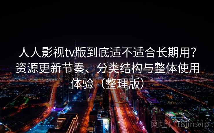 人人影视tv版到底适不适合长期用?资源更新节奏、分类结构与整体使用体验(整理版) 人人影视tv版到底适不适合长期用?资源更新节奏、分类结构与整体使用体验(整理版)