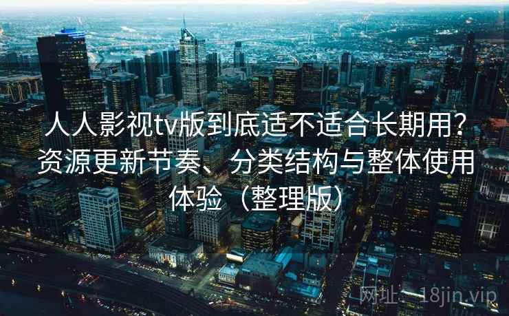 人人影视tv版到底适不适合长期用?资源更新节奏、分类结构与整体使用体验(整理版) 人人影视tv版到底适不适合长期用?资源更新节奏、分类结构与整体使用体验(整理版)