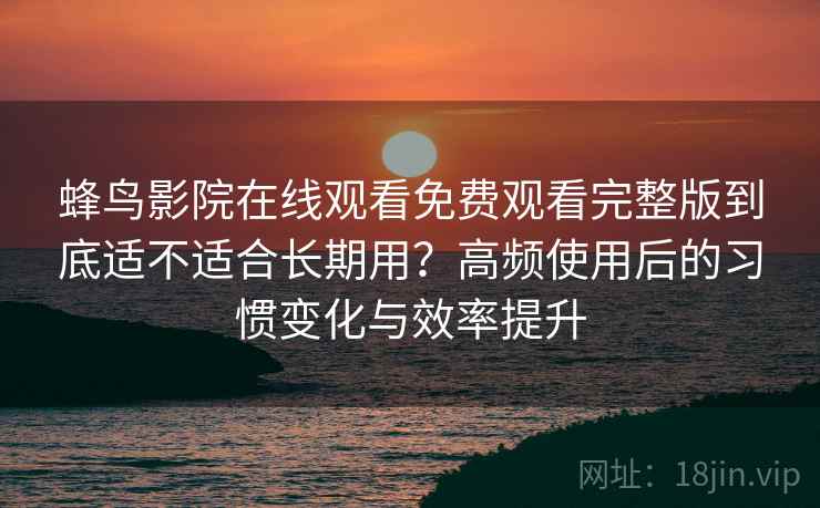 蜂鸟影院在线观看免费观看完整版到底适不适合长期用？高频使用后的习惯变化与效率提升