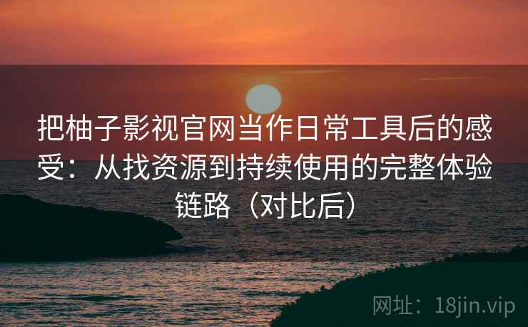 把柚子影视官网当作日常工具后的感受：从找资源到持续使用的完整体验链路（对比后）