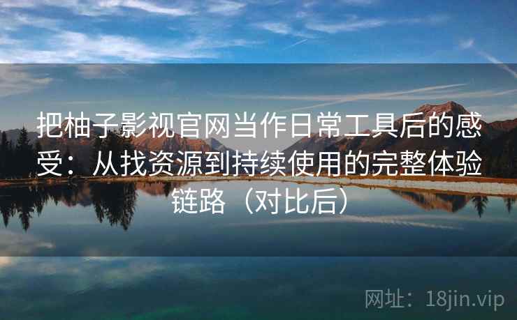 把柚子影视官网当作日常工具后的感受:从找资源到持续使用的完整体验链路(对比后) 把柚子影视官网当作日常工具后的感受:从找资源到持续使用的完整体验链路(对比后)