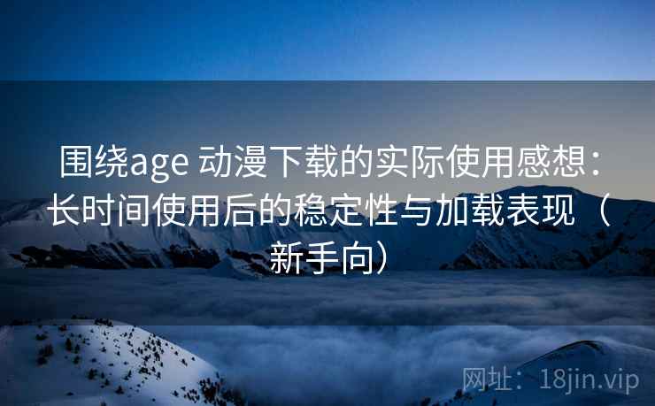 围绕age 动漫下载的实际使用感想:长时间使用后的稳定性与加载表现(新手向) 围绕age 动漫下载的实际使用感想:长时间使用后的稳定性与加载表现(新手向)