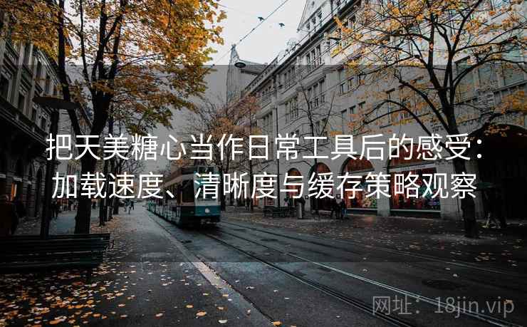 把天美糖心当作日常工具后的感受：加载速度、清晰度与缓存策略观察