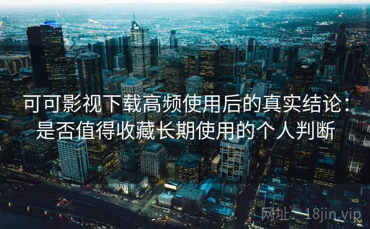 可可影视下载高频使用后的真实结论：是否值得收藏长期使用的个人判断