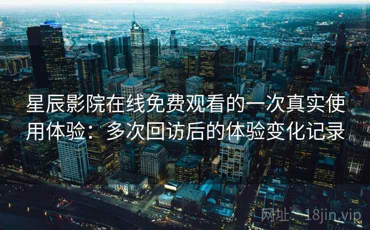 星辰影院在线免费观看的一次真实使用体验:多次回访后的体验变化记录 星辰影院在线免费观看的一次真实使用体验:多次回访后的体验变化记录