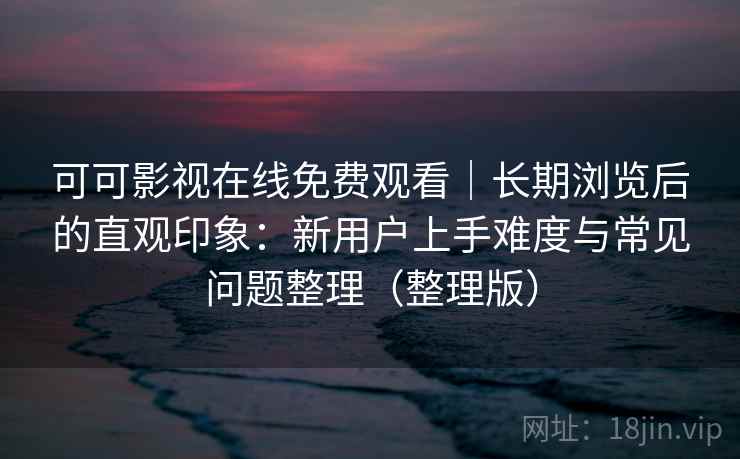 可可影视在线免费观看｜长期浏览后的直观印象：新用户上手难度与常见问题整理（整理版）