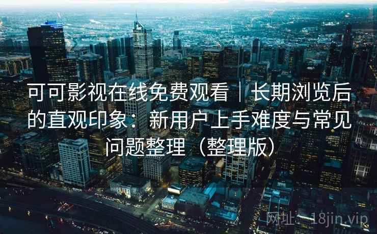 可可影视在线免费观看|长期浏览后的直观印象:新用户上手难度与常见问题整理(整理版) 可可影视在线免费观看|长期浏览后的直观印象:新用户上手难度与常见问题整理(整理版)