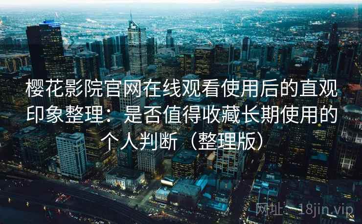 樱花影院官网在线观看使用后的直观印象整理：是否值得收藏长期使用的个人判断（整理版）