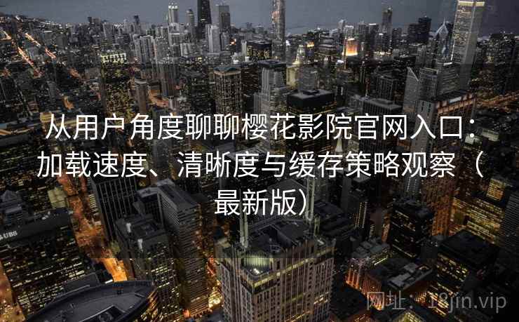 从用户角度聊聊樱花影院官网入口：加载速度、清晰度与缓存策略观察（最新版）