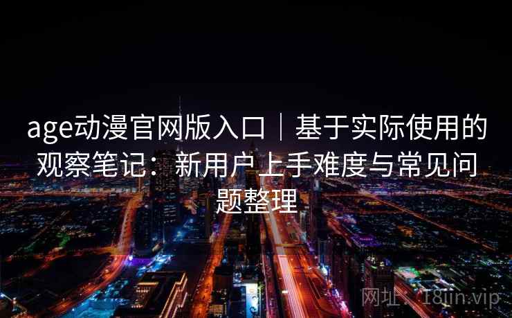 age动漫官网版入口|基于实际使用的观察笔记:新用户上手难度与常见问题整理 age动漫官网版入口|基于实际使用的观察笔记:新用户上手难度与常见问题整理