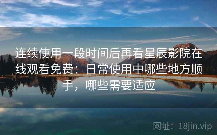 连续使用一段时间后再看星辰影院在线观看免费：日常使用中哪些地方顺手，哪些需要适应