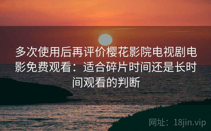 多次使用后再评价樱花影院电视剧电影免费观看:适合碎片时间还是长时间观看的判断 多次使用后再评价樱花影院电视剧电影免费观看:适合碎片时间还是长时间观看的判断