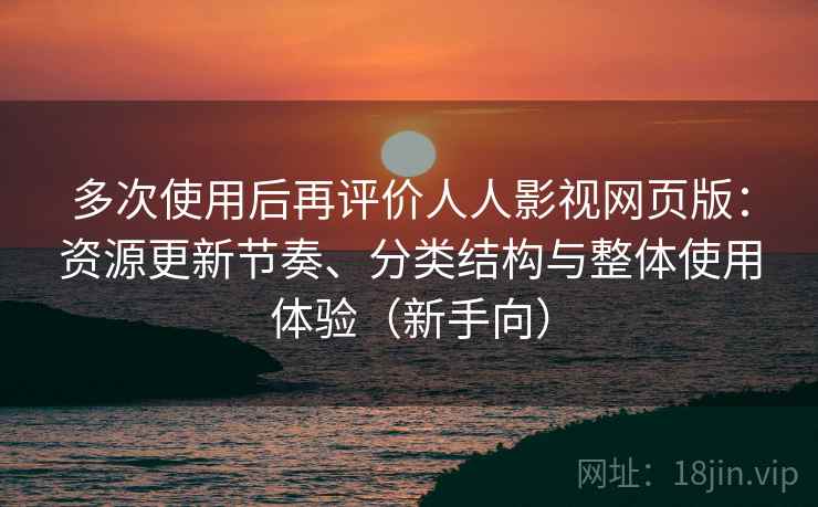 多次使用后再评价人人影视网页版:资源更新节奏、分类结构与整体使用体验(新手向) 多次使用后再评价人人影视网页版:资源更新节奏、分类结构与整体使用体验(新手向)