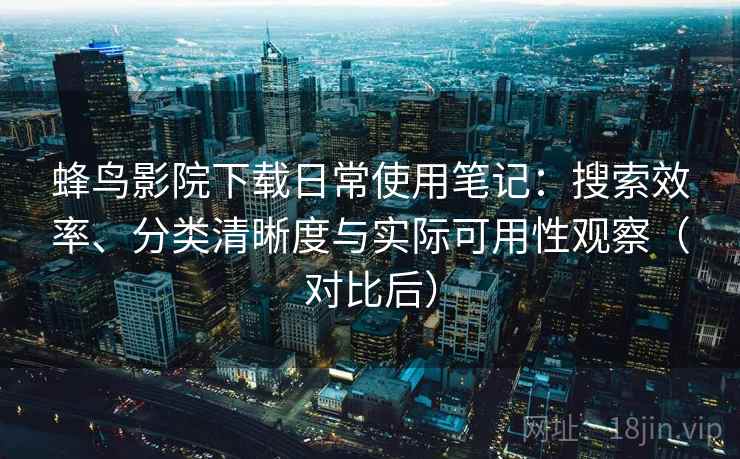 蜂鸟影院下载日常使用笔记：搜索效率、分类清晰度与实际可用性观察（对比后）