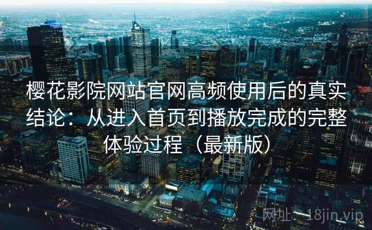 樱花影院网站官网高频使用后的真实结论：从进入首页到播放完成的完整体验过程（最新版）