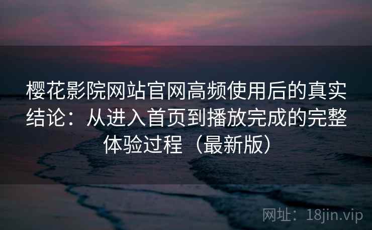 樱花影院网站官网高频使用后的真实结论：从进入首页到播放完成的完整体验过程（最新版）